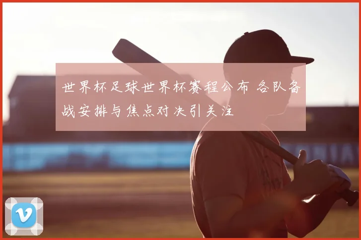 世界杯足球世界杯赛程公布 各队备战安排与焦点对决引关注
