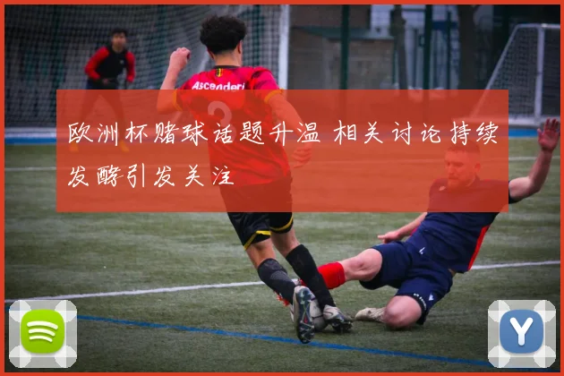 欧洲杯赌球话题升温 相关讨论持续发酵引发关注