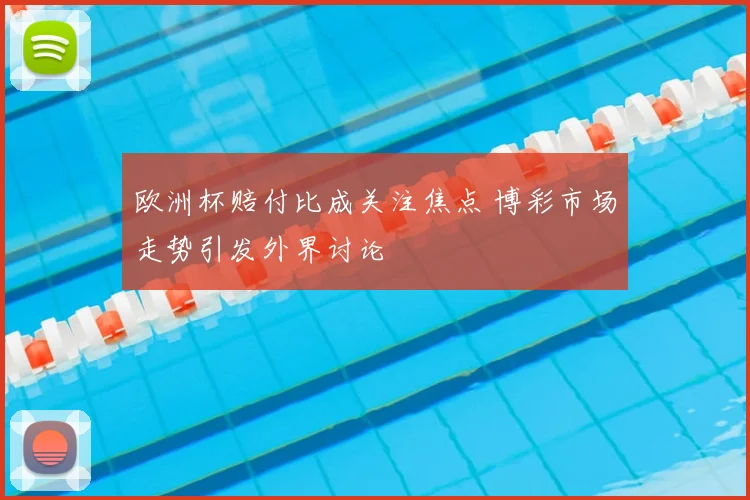 欧洲杯赔付比成关注焦点 博彩市场走势引发外界讨论
