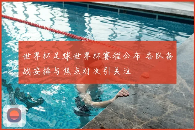 世界杯足球世界杯赛程公布 各队备战安排与焦点对决引关注