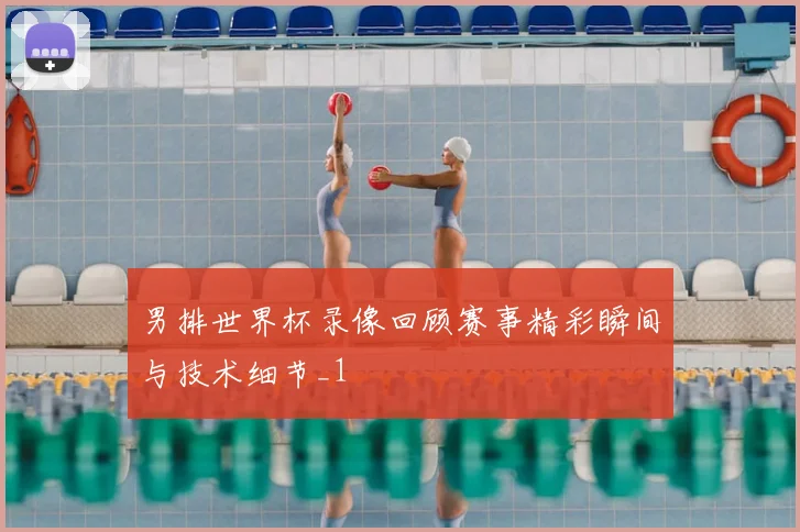 男排世界杯录像回顾赛事精彩瞬间与技术细节_1
