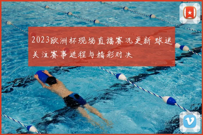 2023欧洲杯现场直播赛况更新 球迷关注赛事进程与精彩对决
