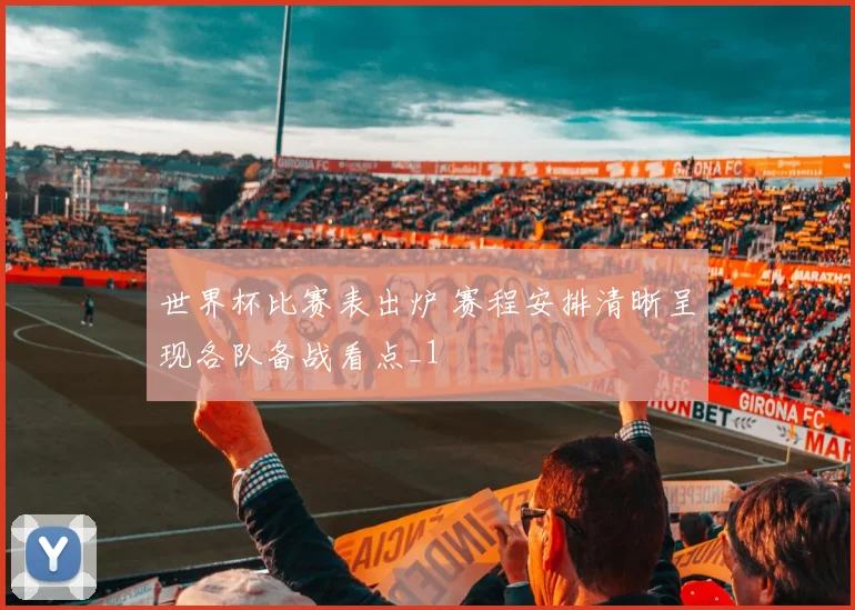 世界杯比赛表出炉 赛程安排清晰呈现各队备战看点_1