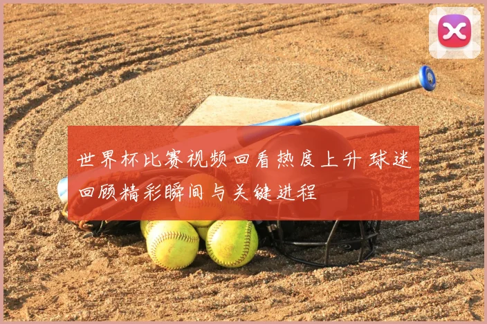 世界杯比赛视频回看热度上升 球迷回顾精彩瞬间与关键进程