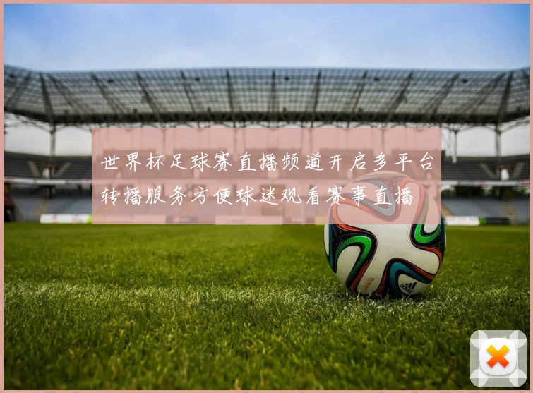 世界杯足球赛直播频道开启多平台转播服务方便球迷观看赛事直播