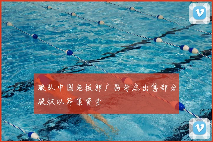 狼队中国老板郭广昌考虑出售部分股权以筹集资金