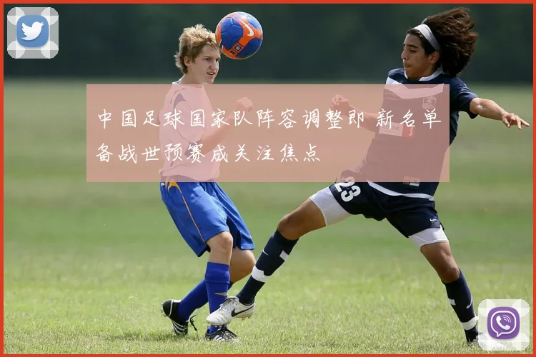 中国足球国家队阵容调整即 新名单备战世预赛成关注焦点