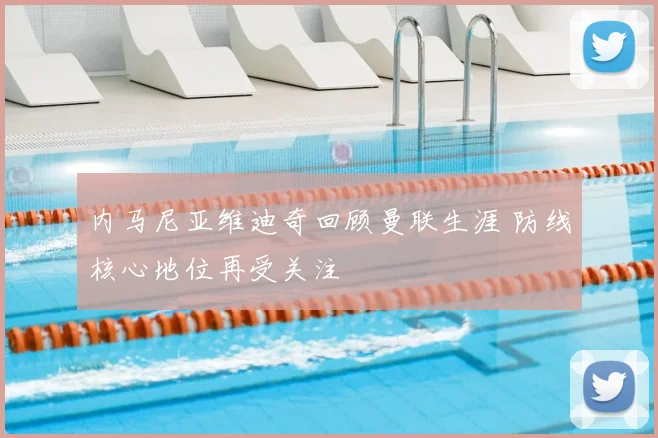 内马尼亚维迪奇回顾曼联生涯 防线核心地位再受关注