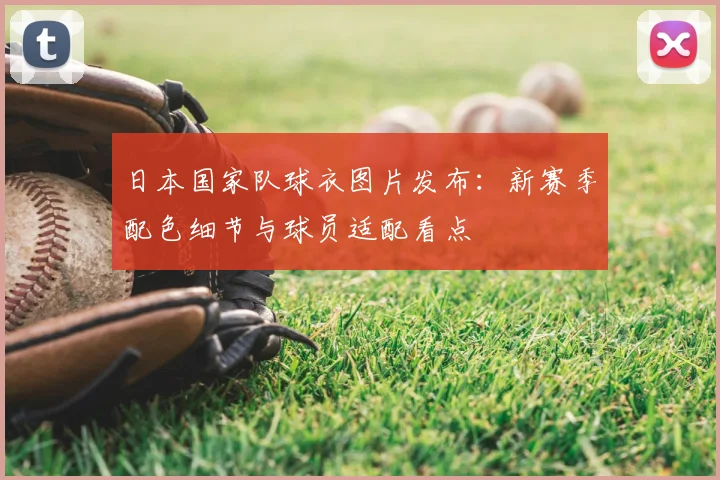 日本国家队球衣图片发布:新赛季配色细节与球员适配看点