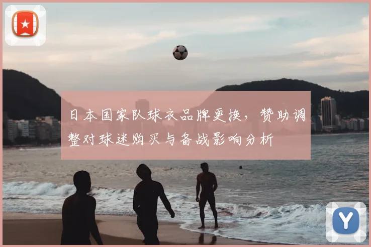 日本国家队球衣品牌更换,赞助调整对球迷购买与备战影响分析