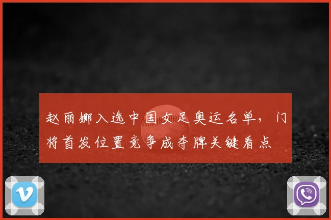 赵丽娜入选中国女足奥运名单，门将首发位置竞争成夺牌关键看点