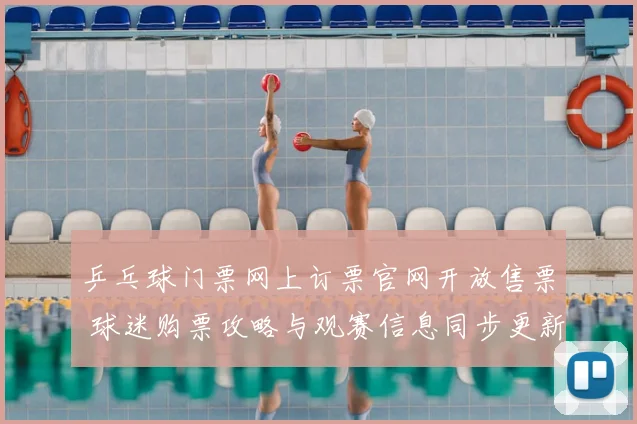 乒乓球门票网上订票官网开放售票 球迷购票攻略与观赛信息同步更新