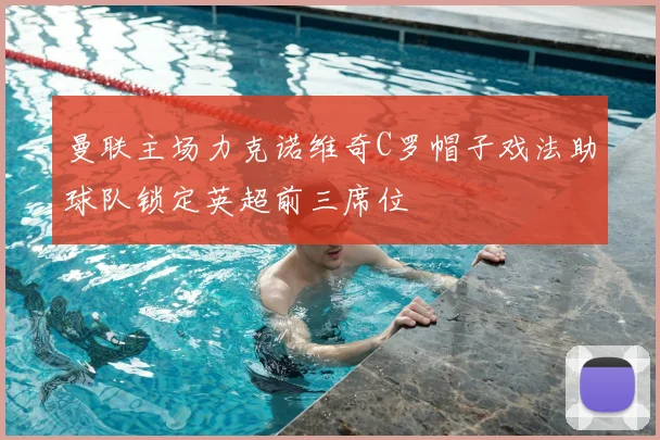 曼联主场力克诺维奇C罗帽子戏法助球队锁定英超前三席位