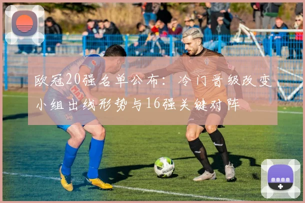 欧冠20强名单公布：冷门晋级改变小组出线形势与16强关键对阵