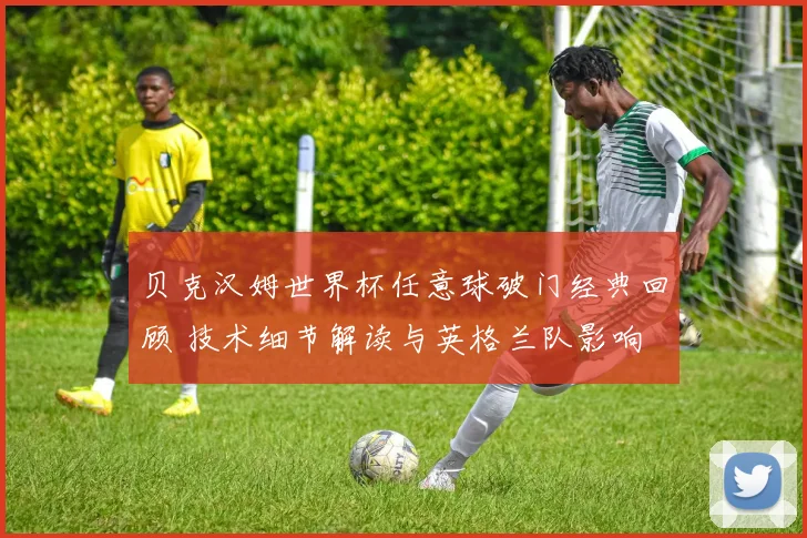贝克汉姆世界杯任意球破门经典回顾 技术细节解读与英格兰队影响