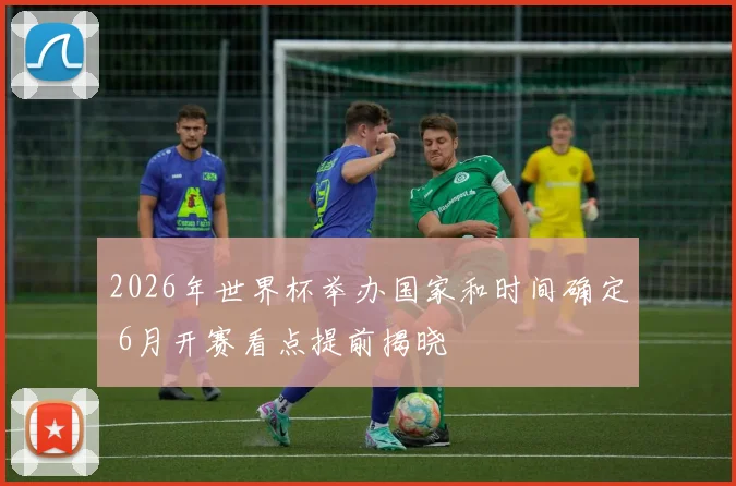 2026年世界杯举办国家和时间确定 6月开赛看点提前揭晓