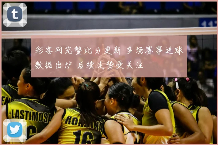 彩客网完整比分更新 多场赛事进球数据出炉 后续走势受关注