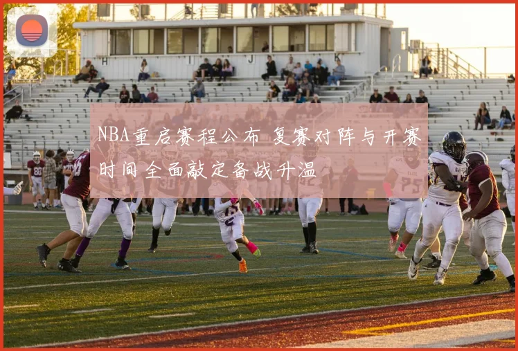 NBA重启赛程公布 复赛对阵与开赛时间全面敲定备战升温
