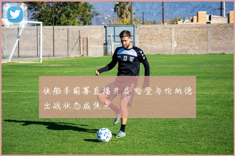 快船季前赛直播开启 哈登与伦纳德出战状态成焦点