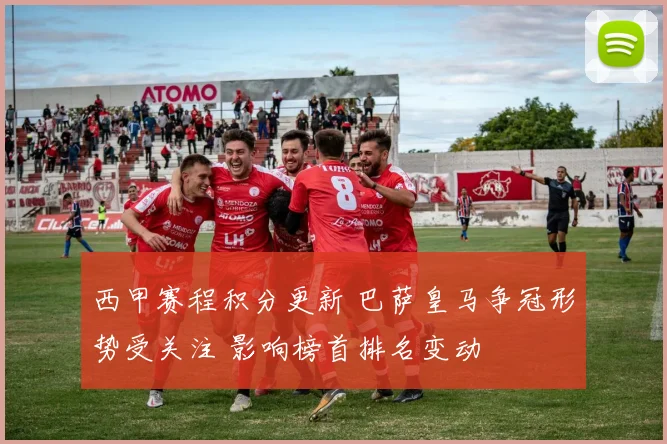 西甲赛程积分更新 巴萨皇马争冠形势受关注 影响榜首排名变动