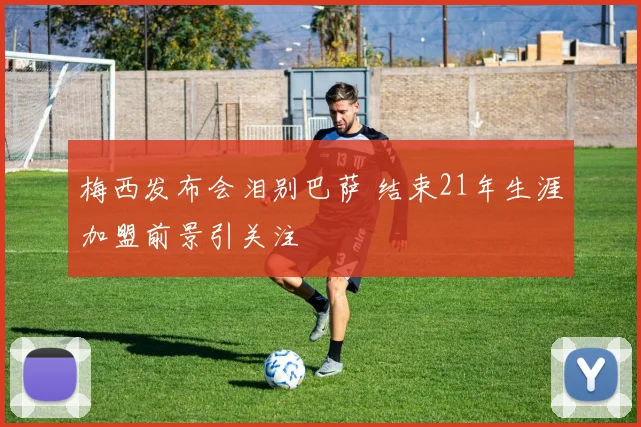 梅西发布会泪别巴萨 结束21年生涯加盟前景引关注