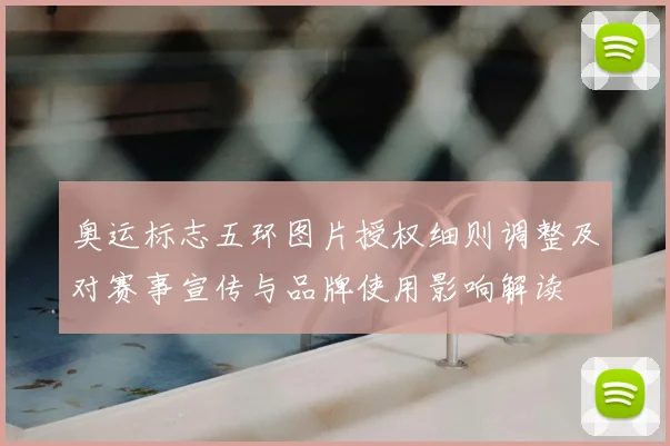 奥运标志五环图片授权细则调整及对赛事宣传与品牌使用影响解读