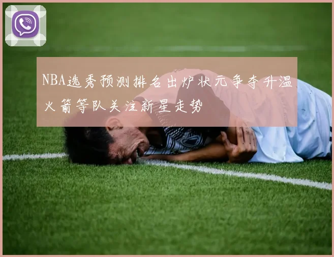 NBA选秀预测排名出炉状元争夺升温火箭等队关注新星走势