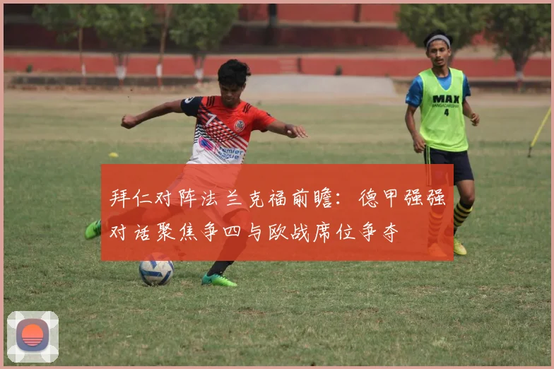 拜仁对阵法兰克福前瞻:德甲强强对话聚焦争四与欧战席位争夺