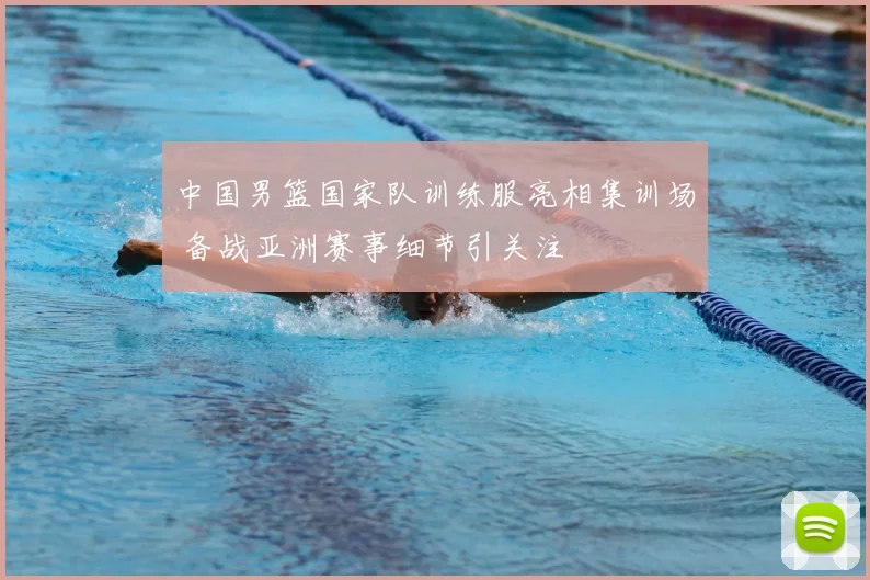 中国男篮国家队训练服亮相集训场 备战亚洲赛事细节引关注