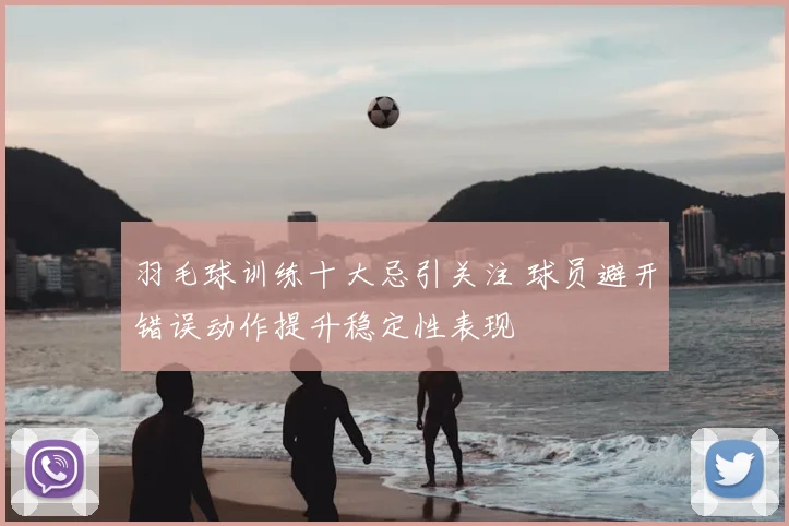 羽毛球训练十大忌引关注 球员避开错误动作提升稳定性表现