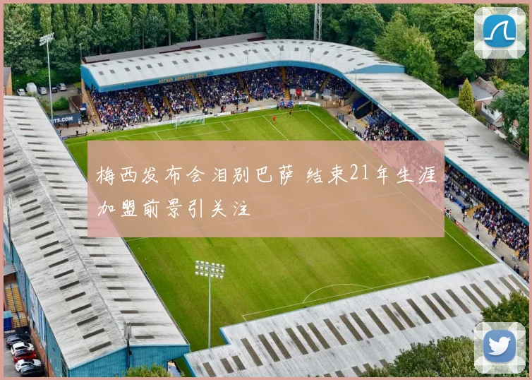 梅西发布会泪别巴萨 结束21年生涯加盟前景引关注