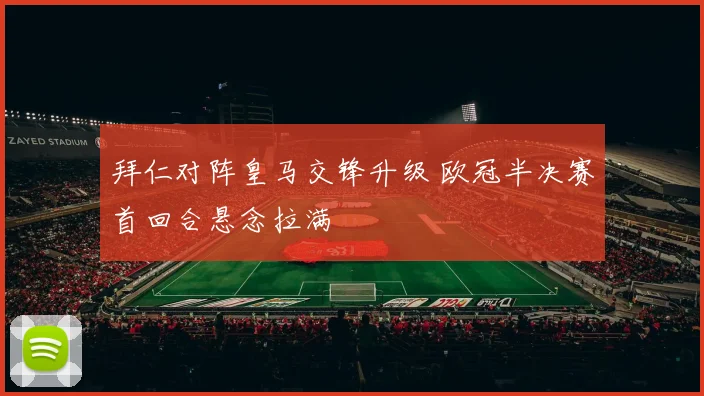 拜仁对阵皇马交锋升级 欧冠半决赛首回合悬念拉满