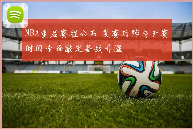 NBA重启赛程公布 复赛对阵与开赛时间全面敲定备战升温