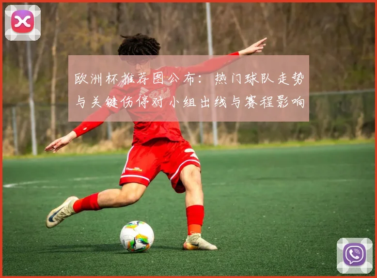 欧洲杯推荐图公布：热门球队走势与关键伤停对小组出线与赛程影响