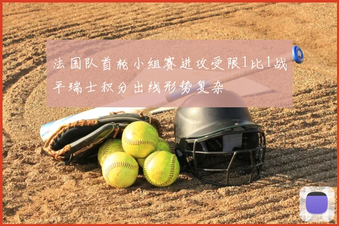法国队首轮小组赛进攻受限1比1战平瑞士积分出线形势复杂