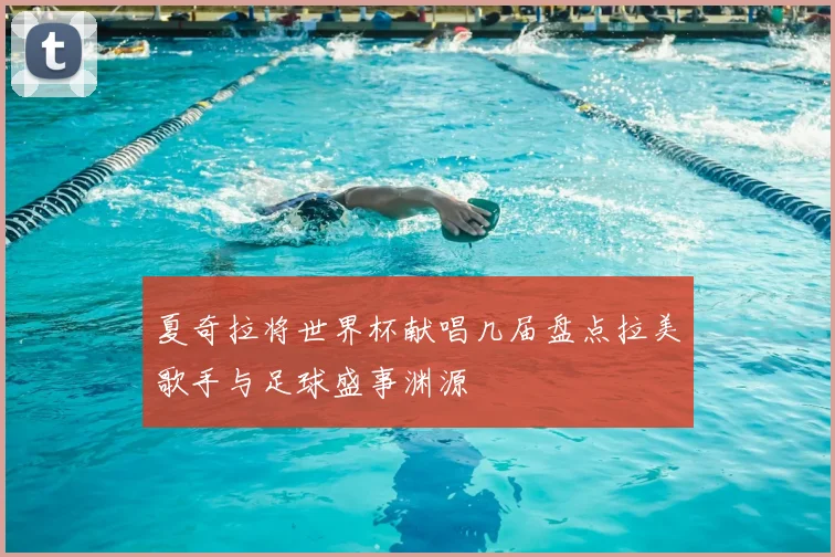 夏奇拉将世界杯献唱几届盘点拉美歌手与足球盛事渊源