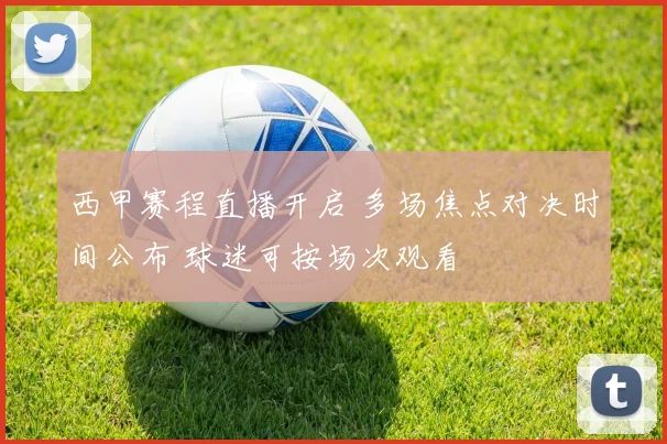 西甲赛程直播开启 多场焦点对决时间公布 球迷可按场次观看