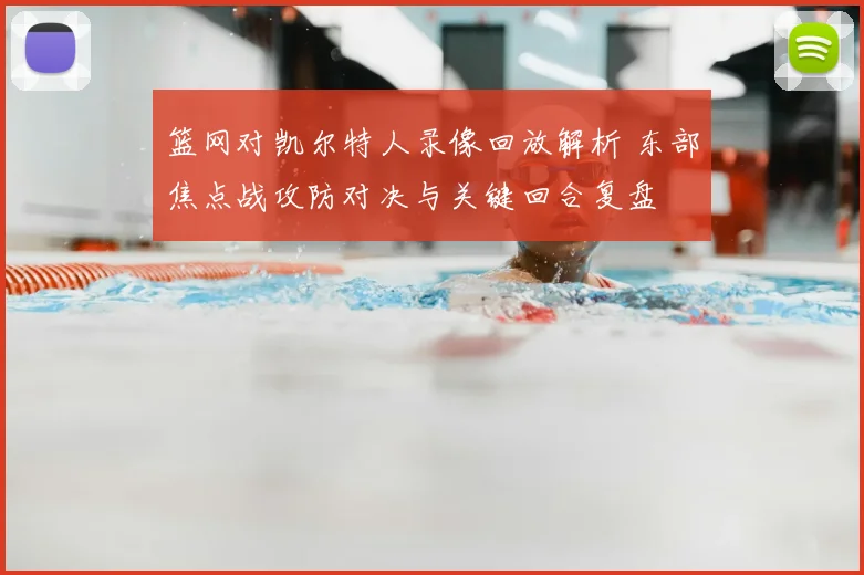 篮网对凯尔特人录像回放解析 东部焦点战攻防对决与关键回合复盘