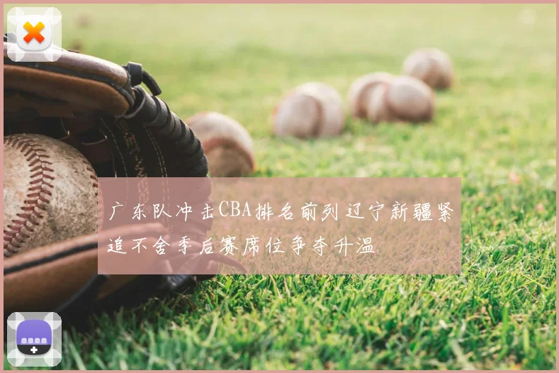 广东队冲击CBA排名前列辽宁新疆紧追不舍季后赛席位争夺升温