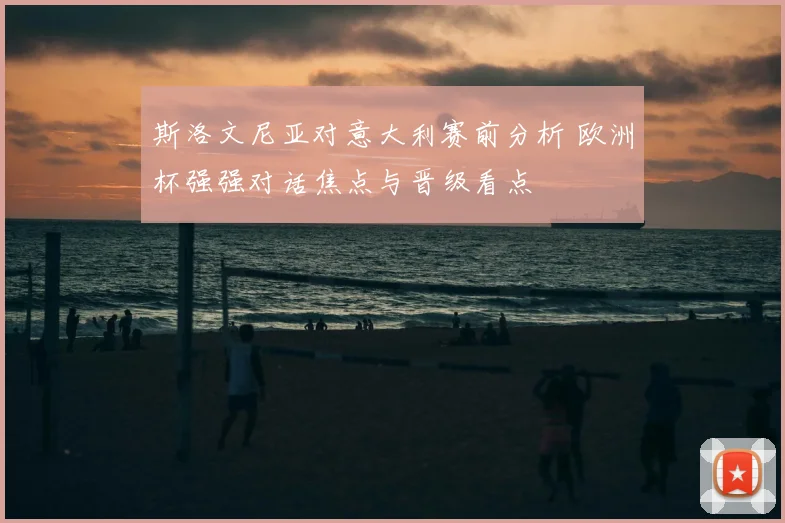 斯洛文尼亚对意大利赛前分析 欧洲杯强强对话焦点与晋级看点