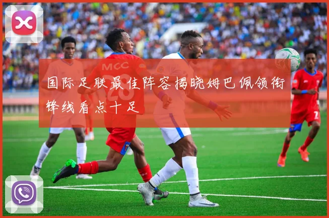 国际足联最佳阵容揭晓姆巴佩领衔锋线看点十足