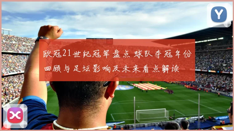 欧冠21世纪冠军盘点 球队夺冠年份回顾与足坛影响及未来看点解读