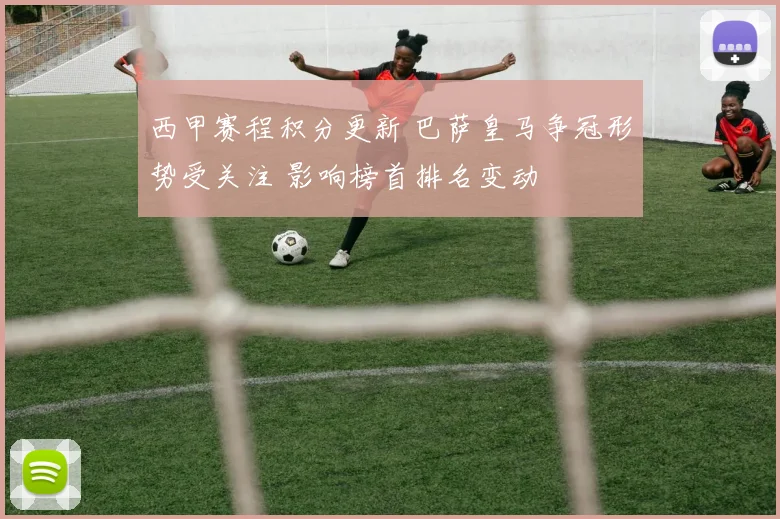 西甲赛程积分更新 巴萨皇马争冠形势受关注 影响榜首排名变动