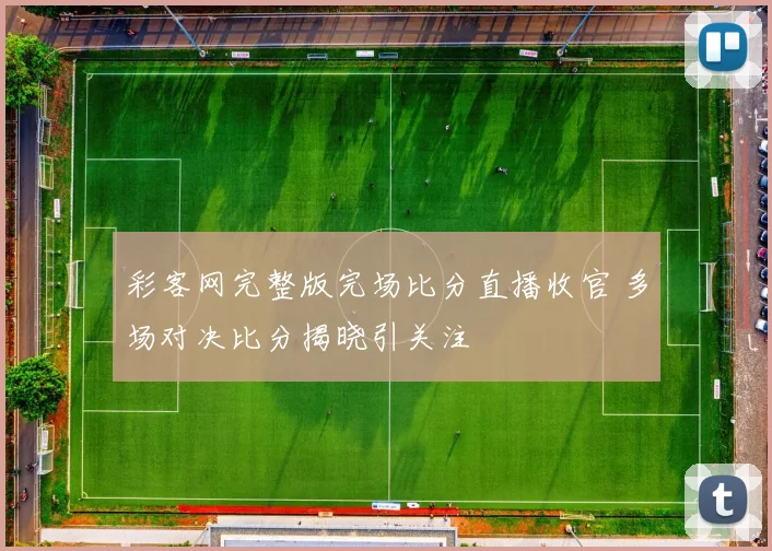 彩客网完整版完场比分直播收官 多场对决比分揭晓引关注