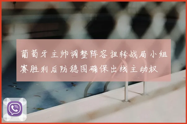 葡萄牙主帅调整阵容扭转战局小组赛胜利后防稳固确保出线主动权