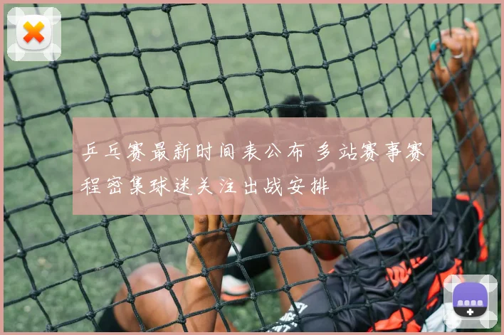 乒乓赛最新时间表公布 多站赛事赛程密集球迷关注出战安排