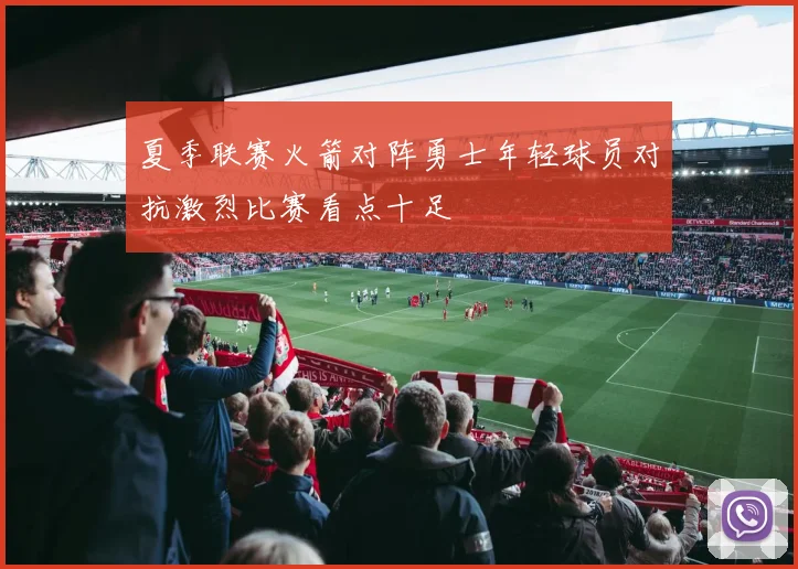 夏季联赛火箭对阵勇士年轻球员对抗激烈比赛看点十足
