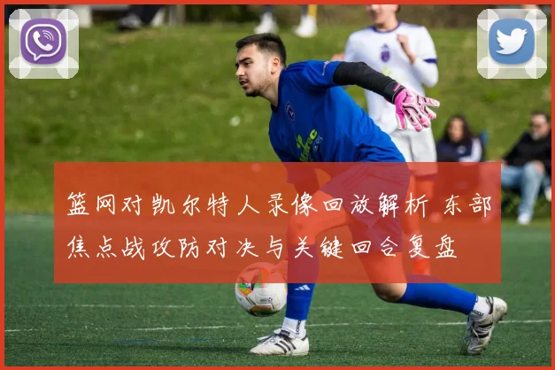 篮网对凯尔特人录像回放解析 东部焦点战攻防对决与关键回合复盘