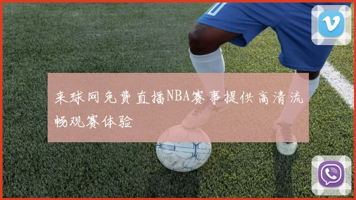 来球网免费直播NBA赛事提供高清流畅观赛体验