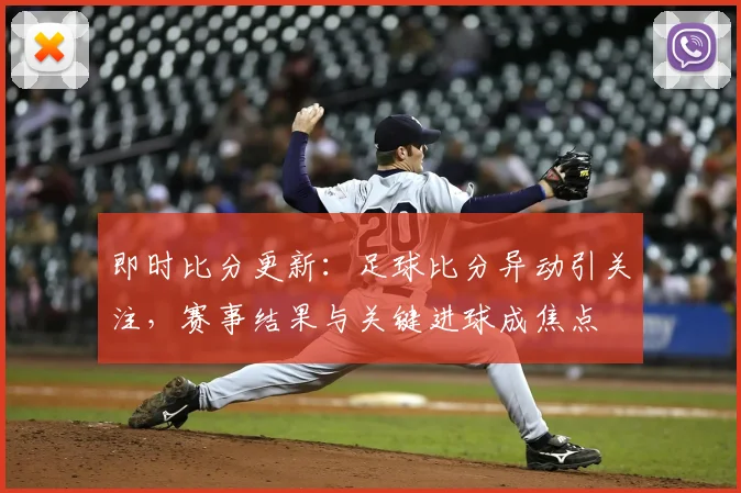 即时比分更新：足球比分异动引关注，赛事结果与关键进球成焦点